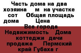 Часть дома(на два хозяина)70 м² на участке 6 сот. › Общая площадь дома ­ 70 › Цена ­ 2 150 000 - Все города Недвижимость » Дома, коттеджи, дачи продажа   . Пермский край,Губаха г.